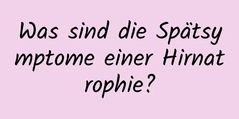 Was sind die Spätsymptome einer Hirnatrophie?