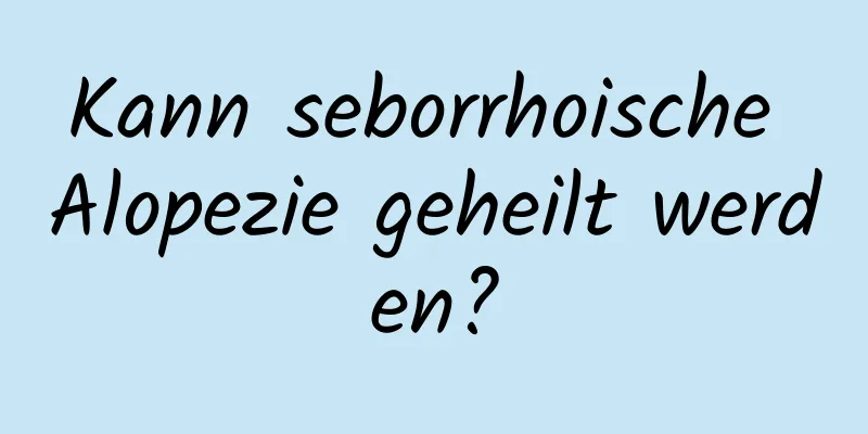 Kann seborrhoische Alopezie geheilt werden?