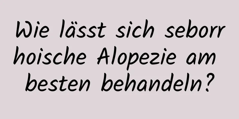 Wie lässt sich seborrhoische Alopezie am besten behandeln?