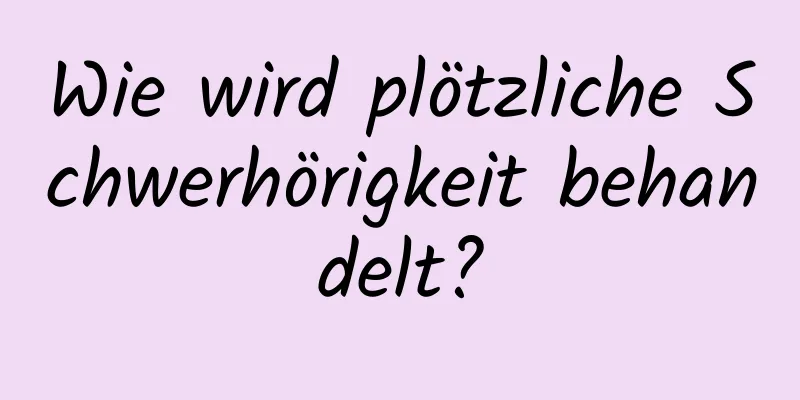 Wie wird plötzliche Schwerhörigkeit behandelt?