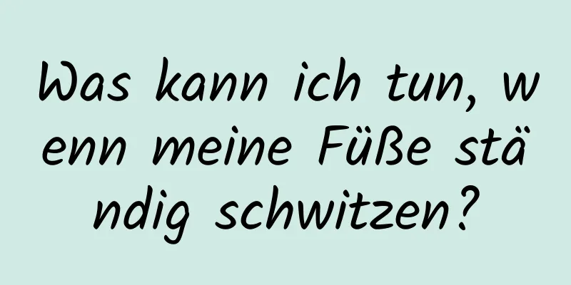 Was kann ich tun, wenn meine Füße ständig schwitzen?