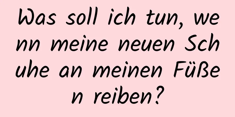 Was soll ich tun, wenn meine neuen Schuhe an meinen Füßen reiben?