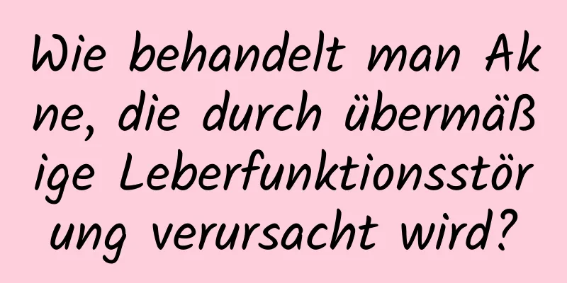 Wie behandelt man Akne, die durch übermäßige Leberfunktionsstörung verursacht wird?