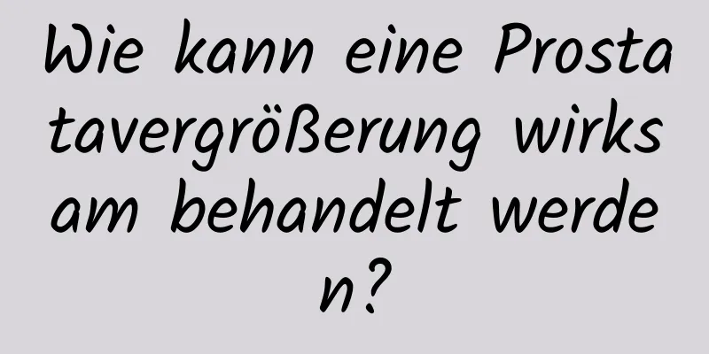 Wie kann eine Prostatavergrößerung wirksam behandelt werden?