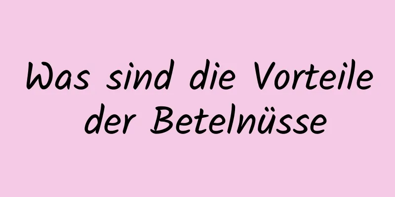 Was sind die Vorteile der Betelnüsse
