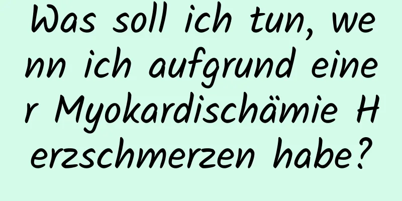 Was soll ich tun, wenn ich aufgrund einer Myokardischämie Herzschmerzen habe?