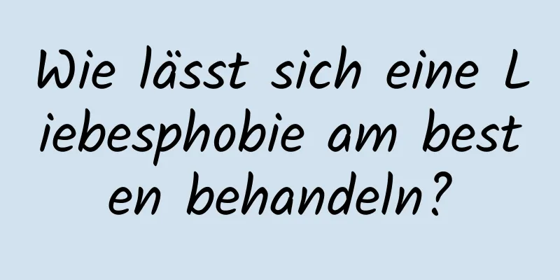 Wie lässt sich eine Liebesphobie am besten behandeln?