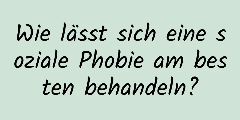 Wie lässt sich eine soziale Phobie am besten behandeln?