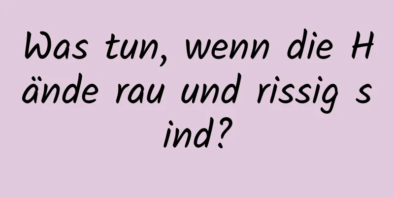 Was tun, wenn die Hände rau und rissig sind?
