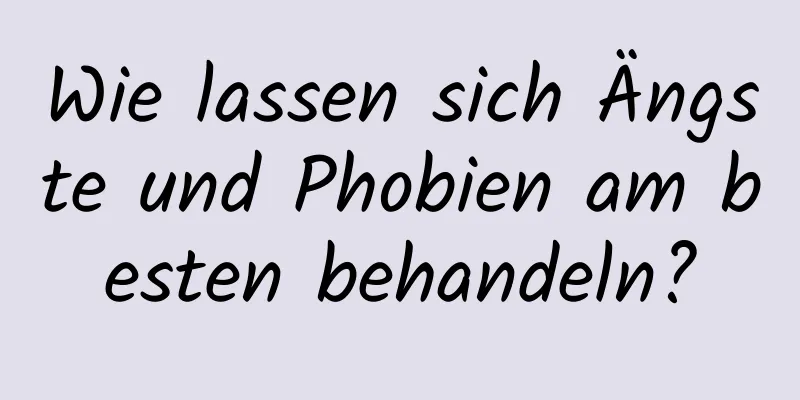 Wie lassen sich Ängste und Phobien am besten behandeln?