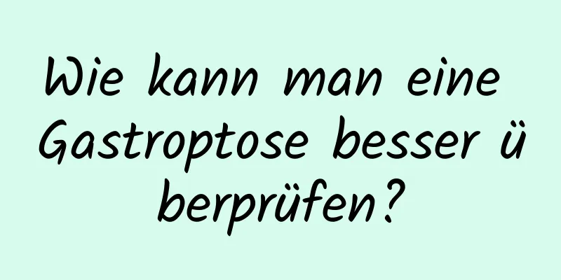 Wie kann man eine Gastroptose besser überprüfen?