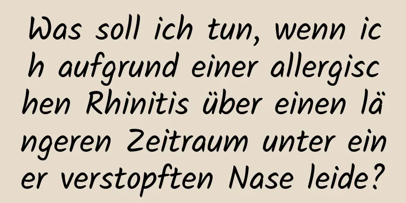 Was soll ich tun, wenn ich aufgrund einer allergischen Rhinitis über einen längeren Zeitraum unter einer verstopften Nase leide?