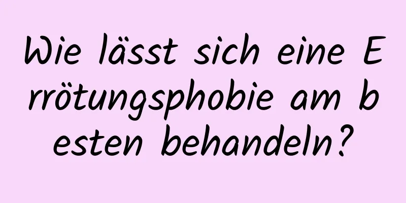 Wie lässt sich eine Errötungsphobie am besten behandeln?