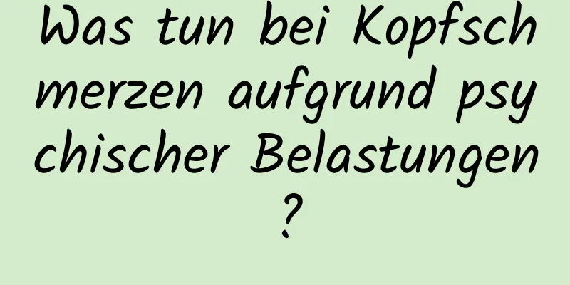 Was tun bei Kopfschmerzen aufgrund psychischer Belastungen?