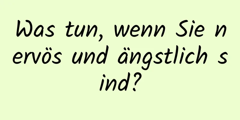 Was tun, wenn Sie nervös und ängstlich sind?