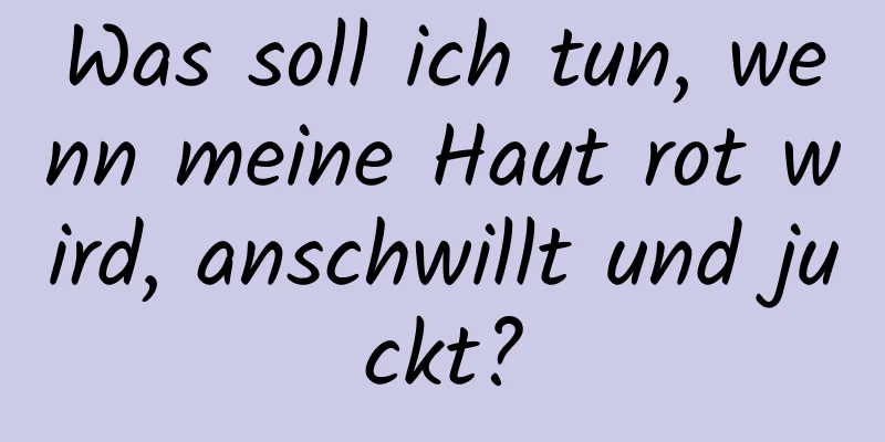 Was soll ich tun, wenn meine Haut rot wird, anschwillt und juckt?