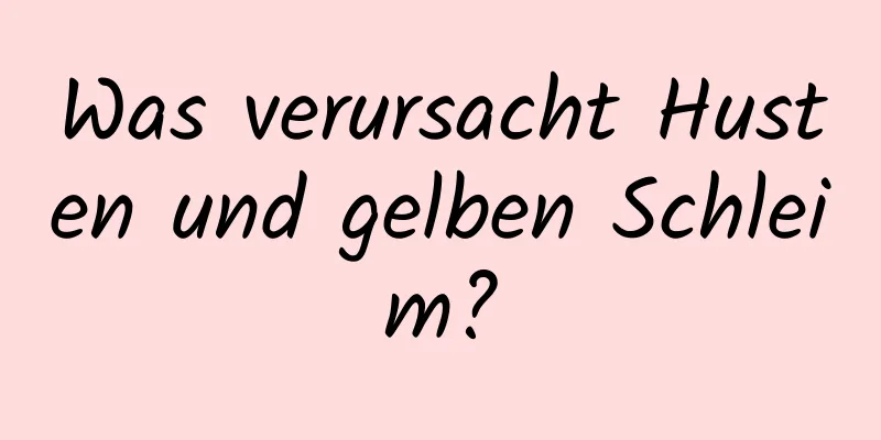 Was verursacht Husten und gelben Schleim?