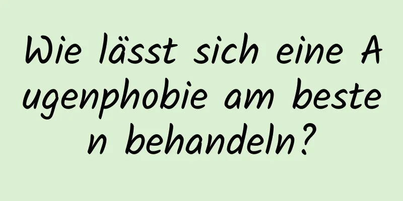 Wie lässt sich eine Augenphobie am besten behandeln?