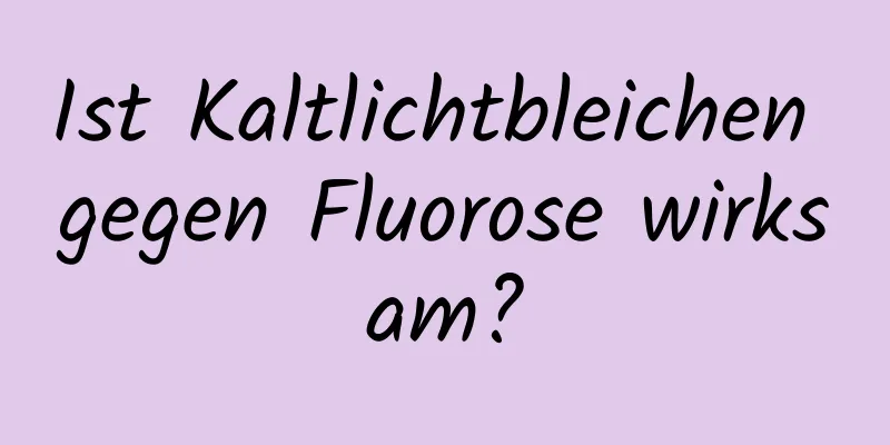 Ist Kaltlichtbleichen gegen Fluorose wirksam?