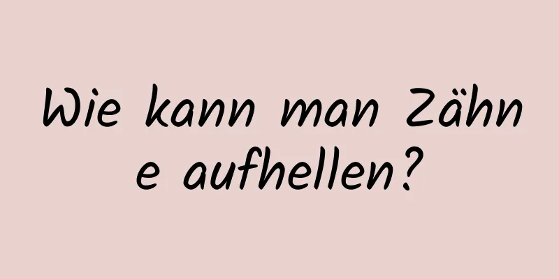 Wie kann man Zähne aufhellen?