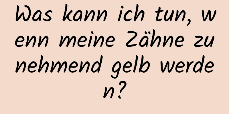 Was kann ich tun, wenn meine Zähne zunehmend gelb werden?