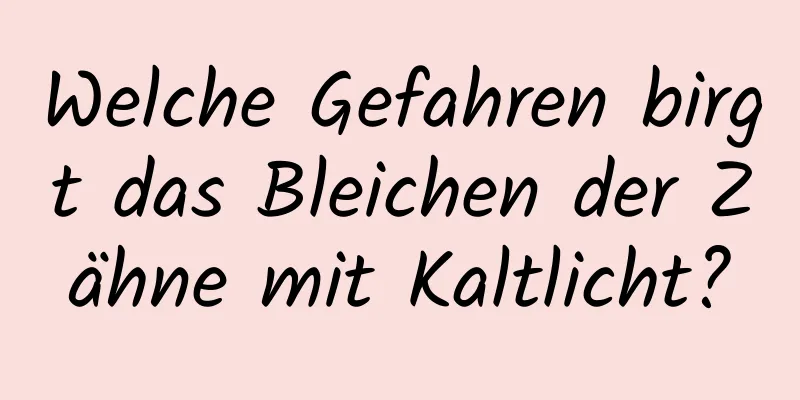 Welche Gefahren birgt das Bleichen der Zähne mit Kaltlicht?