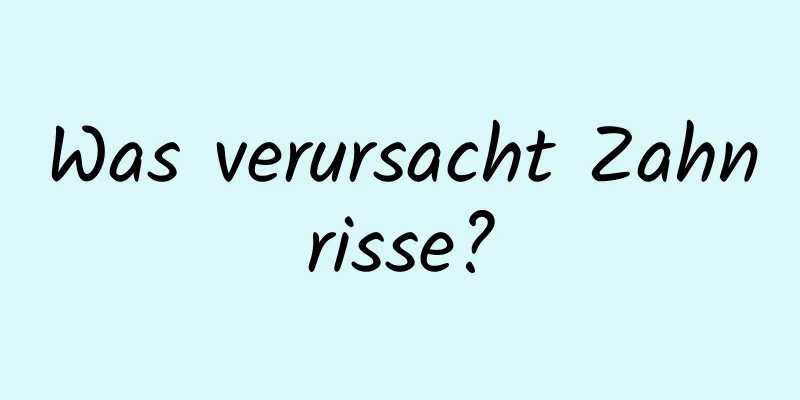 Was verursacht Zahnrisse?