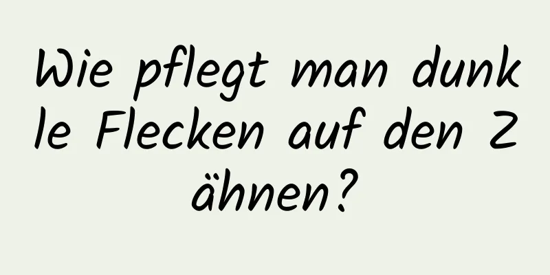 Wie pflegt man dunkle Flecken auf den Zähnen?