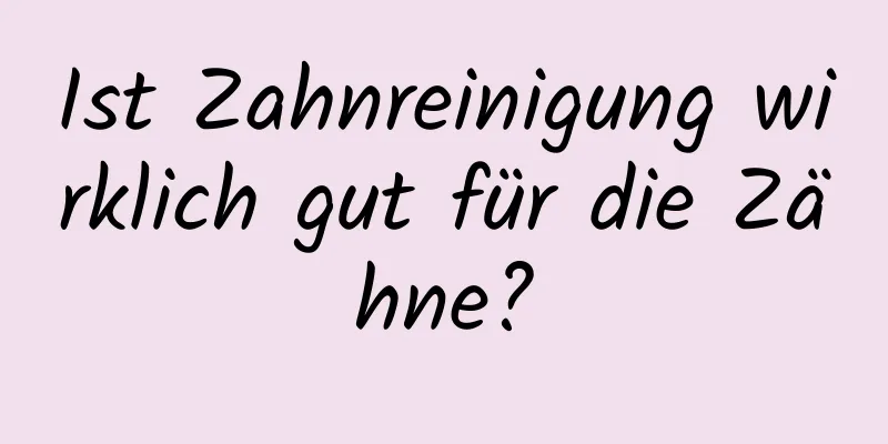 Ist Zahnreinigung wirklich gut für die Zähne?