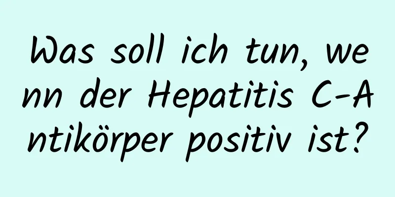 Was soll ich tun, wenn der Hepatitis C-Antikörper positiv ist?