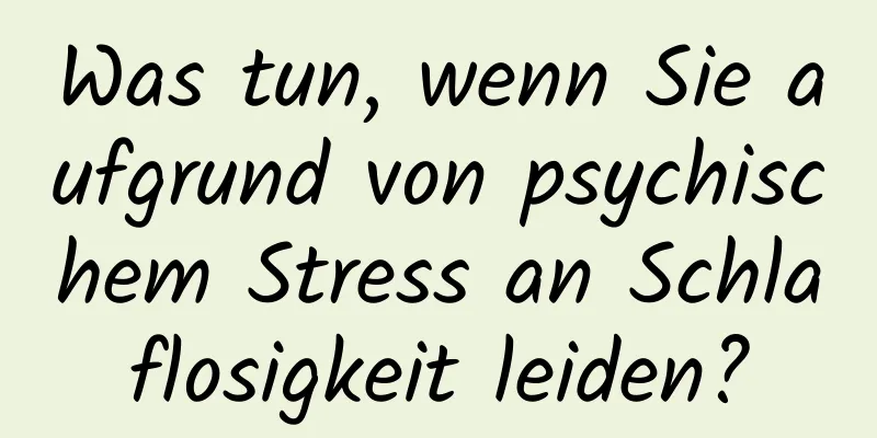 Was tun, wenn Sie aufgrund von psychischem Stress an Schlaflosigkeit leiden?