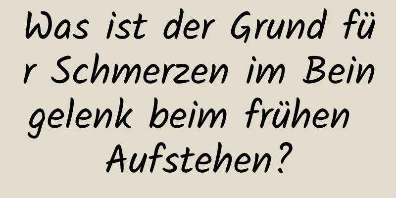Was ist der Grund für Schmerzen im Beingelenk beim frühen Aufstehen?