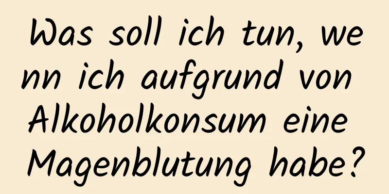 Was soll ich tun, wenn ich aufgrund von Alkoholkonsum eine Magenblutung habe?