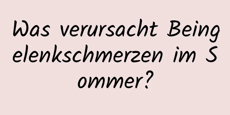 Was verursacht Beingelenkschmerzen im Sommer?