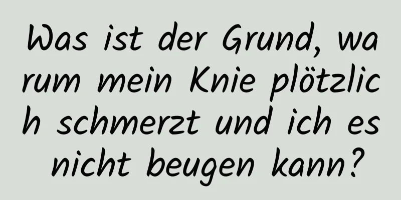 Was ist der Grund, warum mein Knie plötzlich schmerzt und ich es nicht beugen kann?