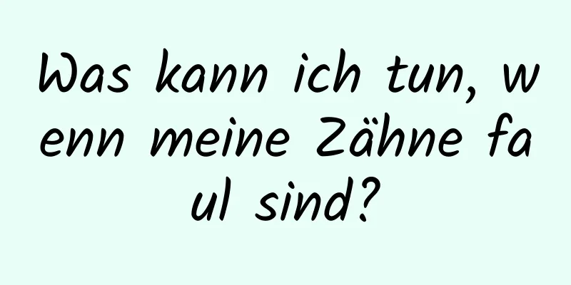 Was kann ich tun, wenn meine Zähne faul sind?