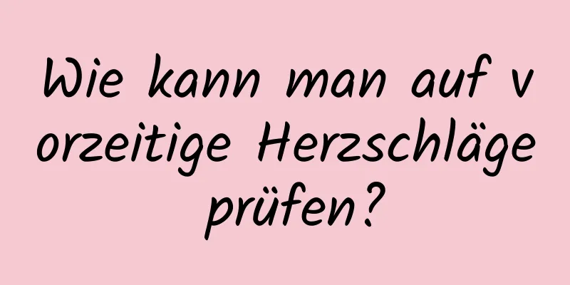 Wie kann man auf vorzeitige Herzschläge prüfen?