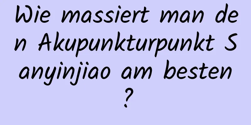Wie massiert man den Akupunkturpunkt Sanyinjiao am besten?