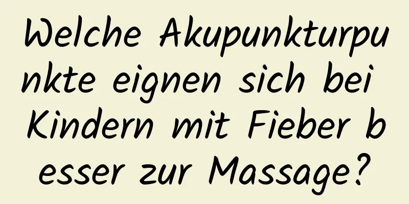 Welche Akupunkturpunkte eignen sich bei Kindern mit Fieber besser zur Massage?