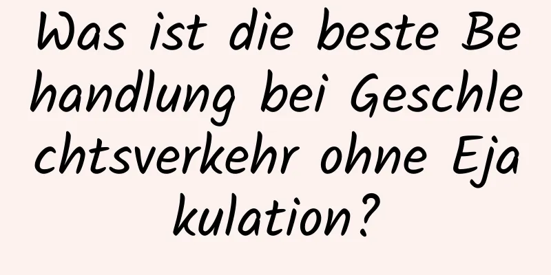 Was ist die beste Behandlung bei Geschlechtsverkehr ohne Ejakulation?