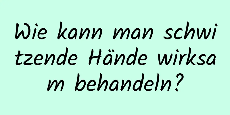 Wie kann man schwitzende Hände wirksam behandeln?