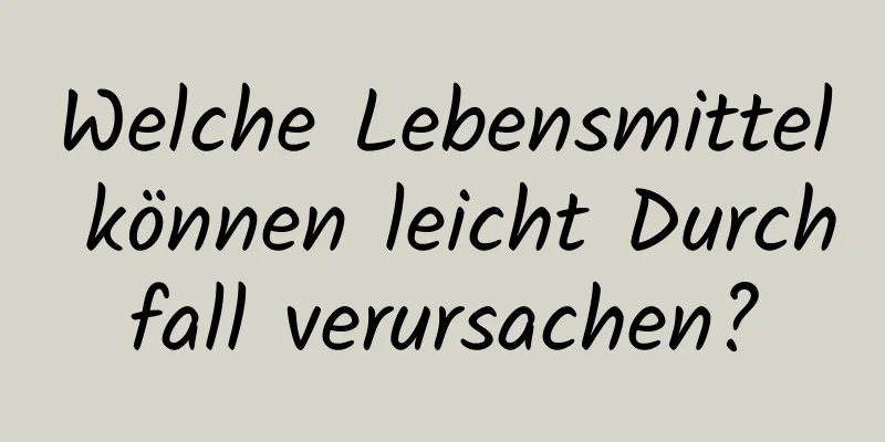 Welche Lebensmittel können leicht Durchfall verursachen?