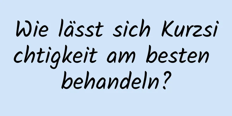 Wie lässt sich Kurzsichtigkeit am besten behandeln?
