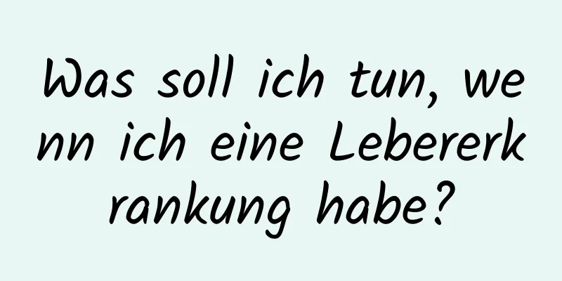 Was soll ich tun, wenn ich eine Lebererkrankung habe?