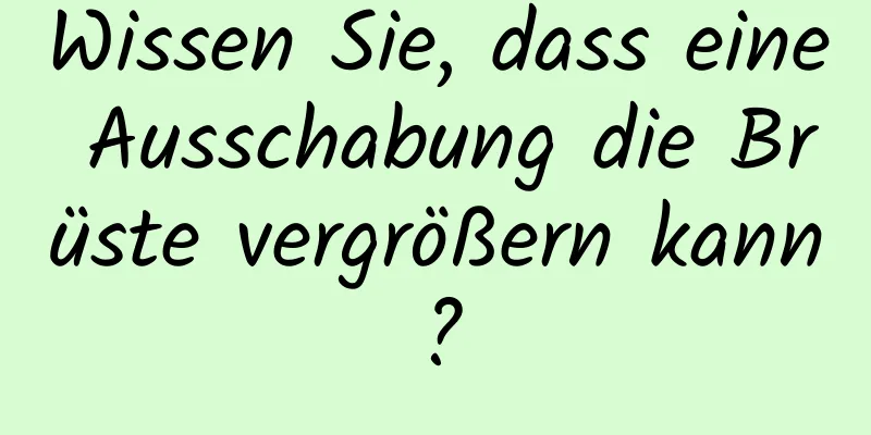 Wissen Sie, dass eine Ausschabung die Brüste vergrößern kann?
