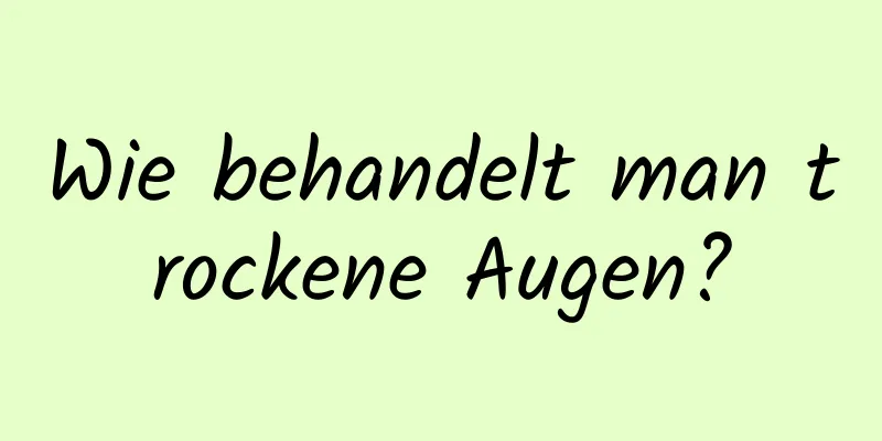 Wie behandelt man trockene Augen?