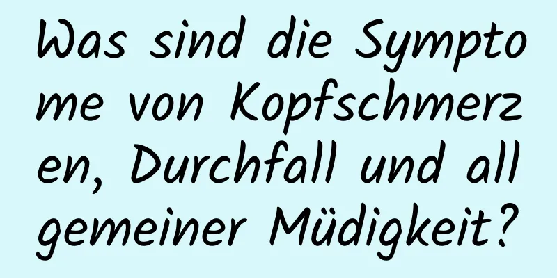 Was sind die Symptome von Kopfschmerzen, Durchfall und allgemeiner Müdigkeit?