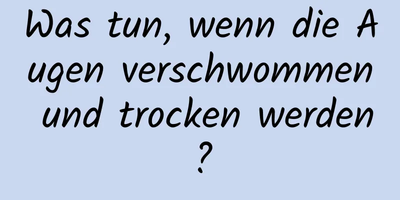 Was tun, wenn die Augen verschwommen und trocken werden?