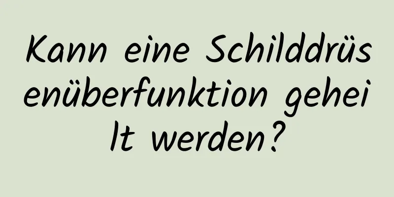 Kann eine Schilddrüsenüberfunktion geheilt werden?