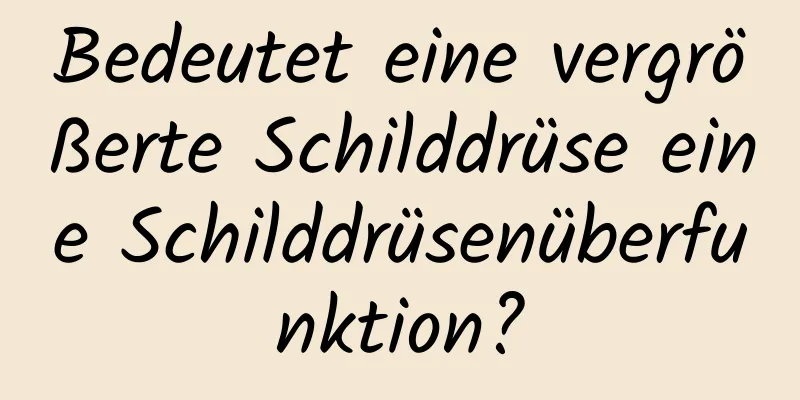 Bedeutet eine vergrößerte Schilddrüse eine Schilddrüsenüberfunktion?